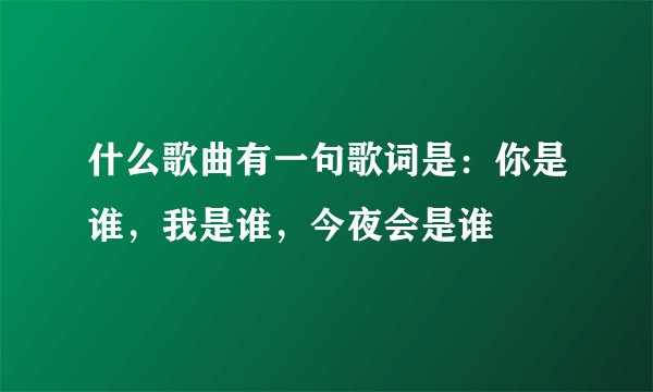 什么歌曲有一句歌词是：你是谁，我是谁，今夜会是谁