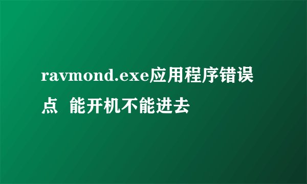 ravmond.exe应用程序错误点 能开机不能进去