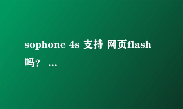 sophone 4s 支持 网页flash 吗？ 要确定的.