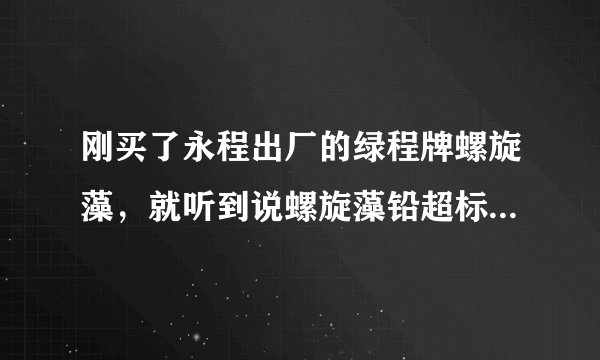 刚买了永程出厂的绿程牌螺旋藻，就听到说螺旋藻铅超标的曝光，现在这还能吃不？