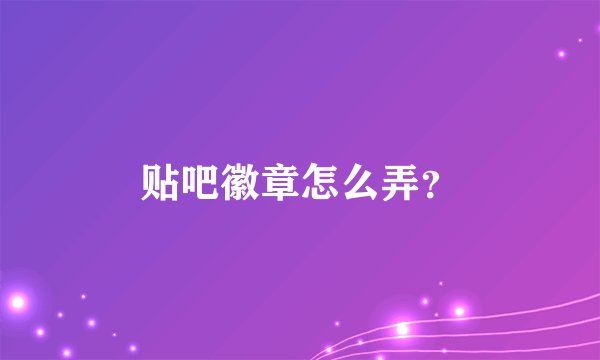 贴吧徽章怎么弄？