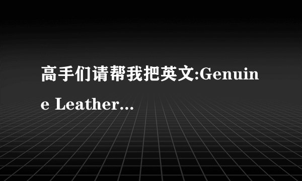 高手们请帮我把英文:Genuine Leather 翻译成法语和越南语~小弟感激不尽.