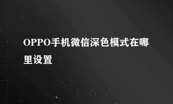 OPPO手机微信深色模式在哪里设置