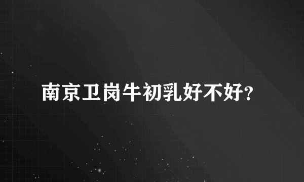 南京卫岗牛初乳好不好？