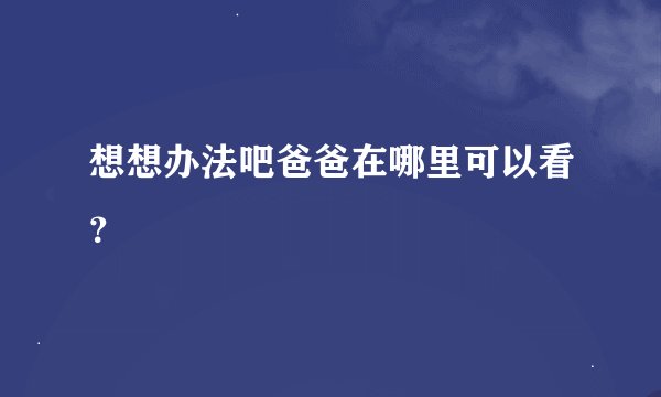 想想办法吧爸爸在哪里可以看？