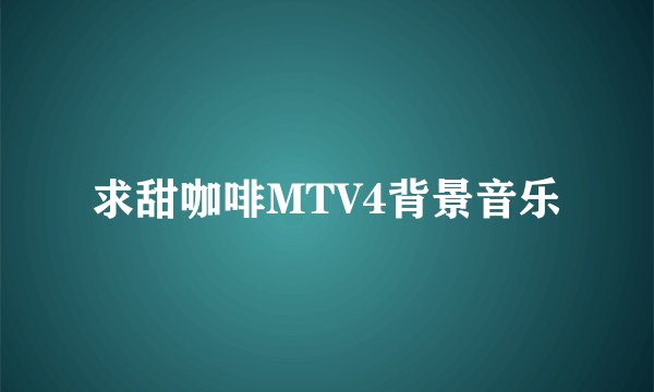 求甜咖啡MTV4背景音乐