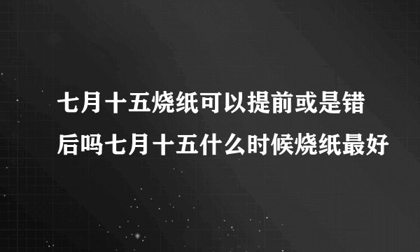 七月十五烧纸可以提前或是错后吗七月十五什么时候烧纸最好