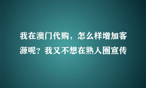 我在澳门代购，怎么样增加客源呢？我又不想在熟人圈宣传