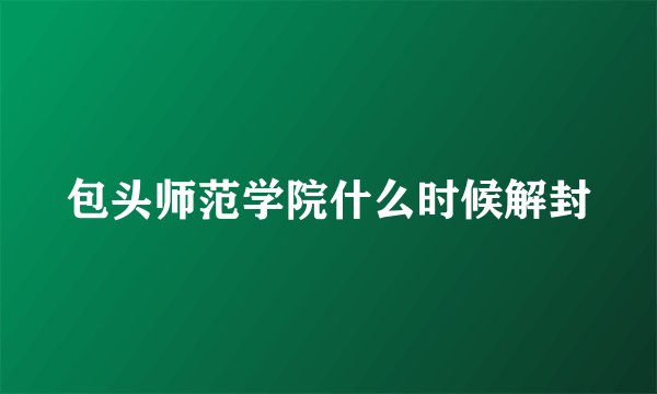 包头师范学院什么时候解封