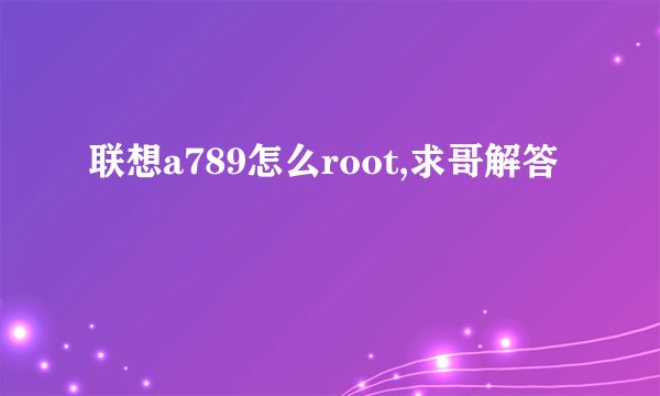 联想a789怎么root,求哥解答