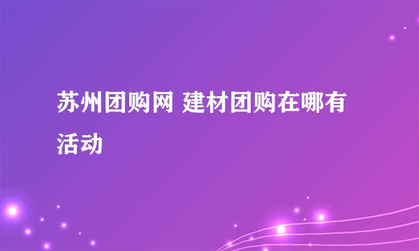 苏州团购网 建材团购在哪有活动