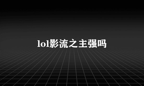 lol影流之主强吗