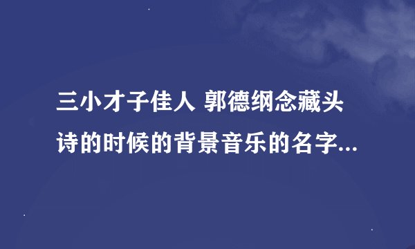 三小才子佳人 郭德纲念藏头诗的时候的背景音乐的名字是什么………………