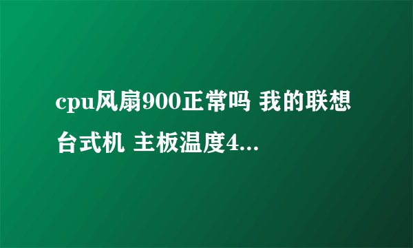 cpu风扇900正常吗 我的联想台式机 主板温度40 主板温度 25 主硬盘温度28 风扇转速981