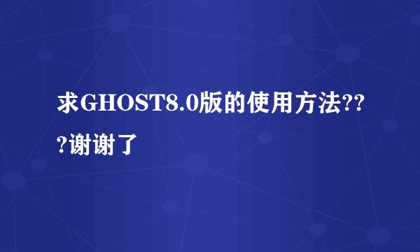 求GHOST8.0版的使用方法???谢谢了