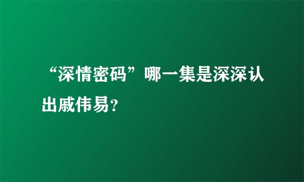 “深情密码”哪一集是深深认出戚伟易？