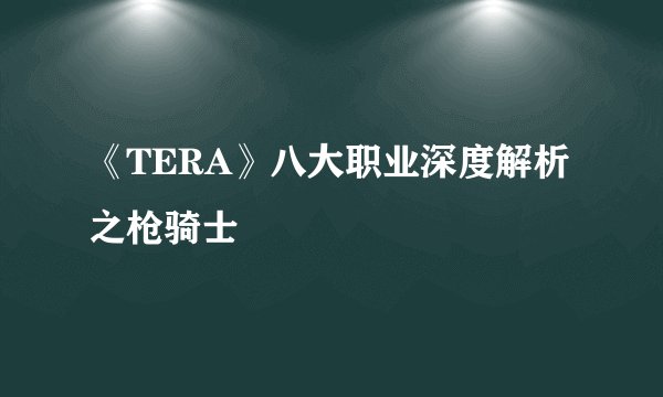 《TERA》八大职业深度解析之枪骑士
