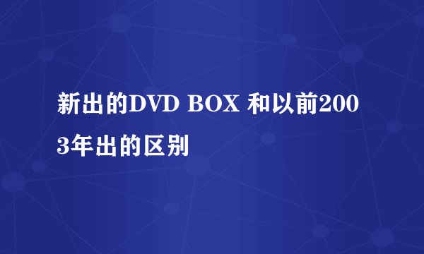 新出的DVD BOX 和以前2003年出的区别
