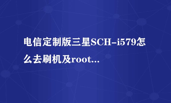 电信定制版三星SCH-i579怎么去刷机及root及定制机里的无用软件？