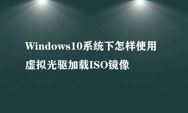 Windows10系统下怎样使用虚拟光驱加载ISO镜像