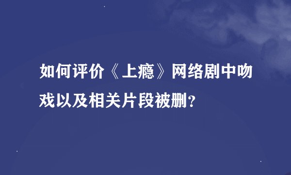 如何评价《上瘾》网络剧中吻戏以及相关片段被删？