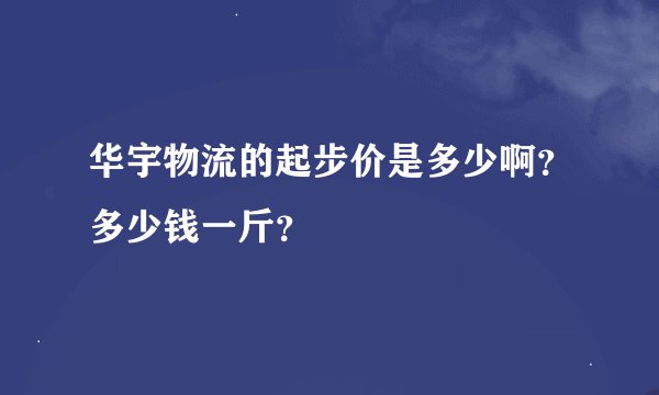华宇物流的起步价是多少啊？多少钱一斤？
