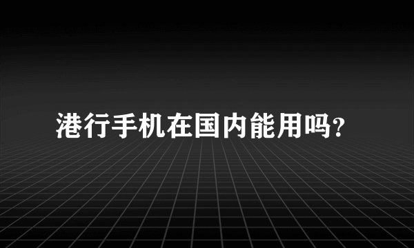 港行手机在国内能用吗？