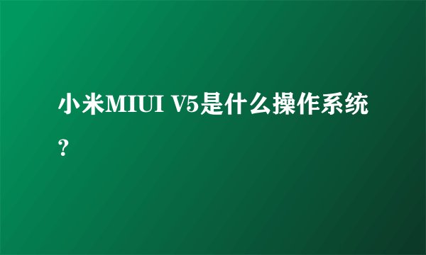 小米MIUI V5是什么操作系统？
