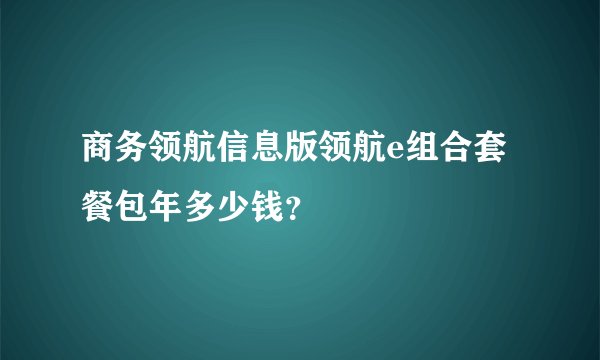 商务领航信息版领航e组合套餐包年多少钱？