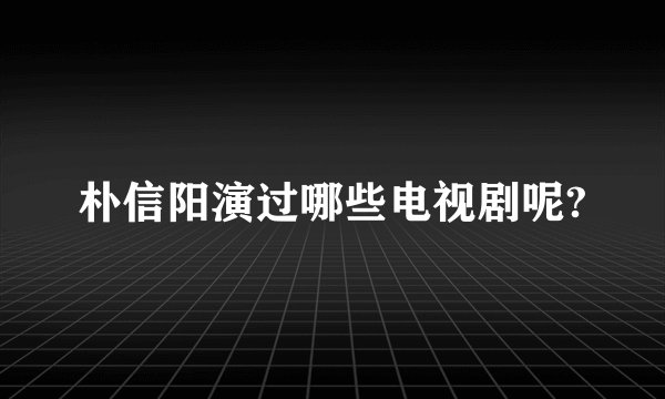 朴信阳演过哪些电视剧呢?