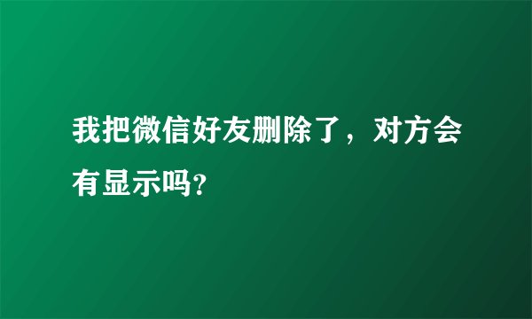 我把微信好友删除了，对方会有显示吗？