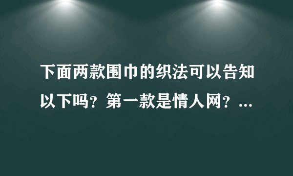 下面两款围巾的织法可以告知以下吗？第一款是情人网？第二款是螺纹针？求详细织法~！谢谢