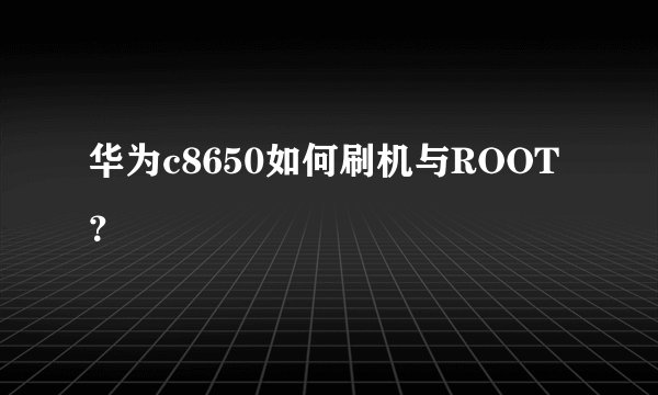 华为c8650如何刷机与ROOT？