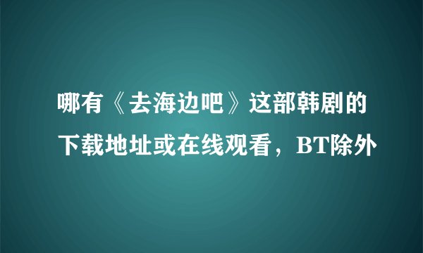 哪有《去海边吧》这部韩剧的下载地址或在线观看，BT除外