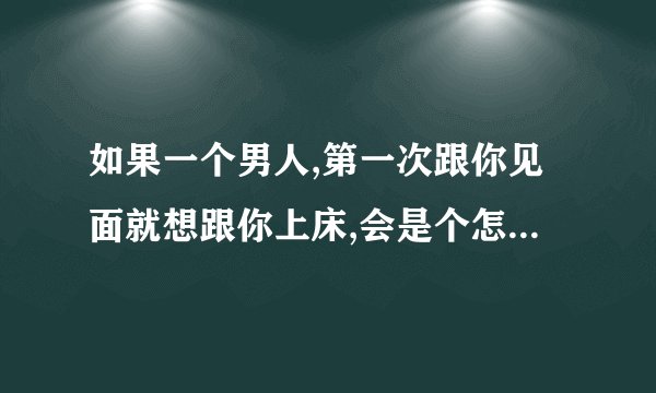 如果一个男人,第一次跟你见面就想跟你上床,会是个怎么样的人