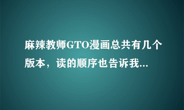 麻辣教师GTO漫画总共有几个版本，读的顺序也告诉我，请把所有的版本发给我。