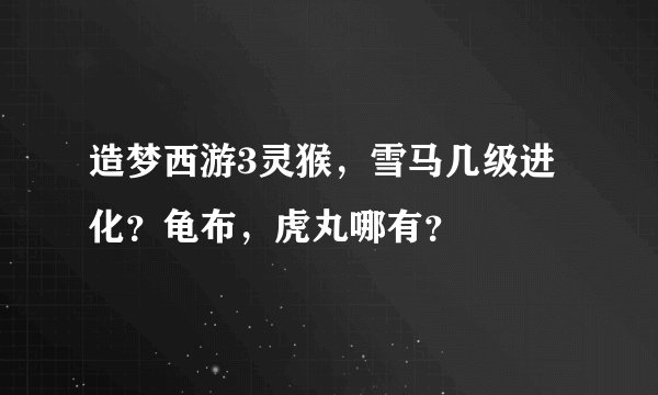 造梦西游3灵猴，雪马几级进化？龟布，虎丸哪有？