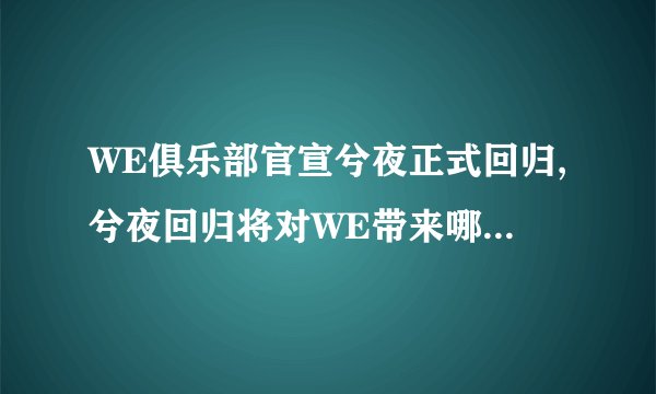 WE俱乐部官宣兮夜正式回归,兮夜回归将对WE带来哪些改变?