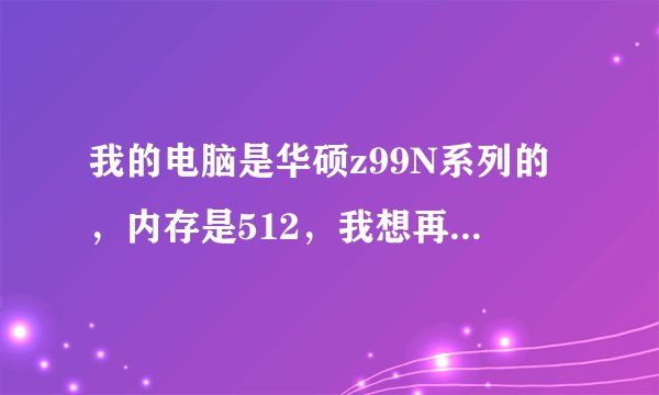 我的电脑是华硕z99N系列的，内存是512，我想再加一个1G的，是把原来的撤掉好呢，还是直接加上一个1G的
