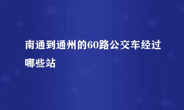 南通到通州的60路公交车经过哪些站