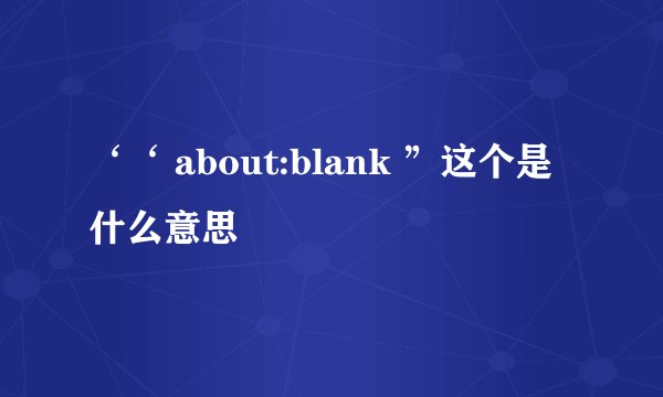 ‘‘ about:blank ”这个是什么意思