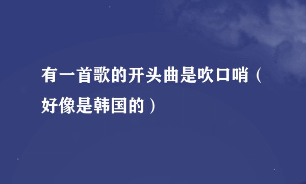 有一首歌的开头曲是吹口哨（好像是韩国的）
