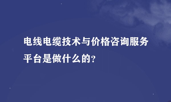 电线电缆技术与价格咨询服务平台是做什么的？