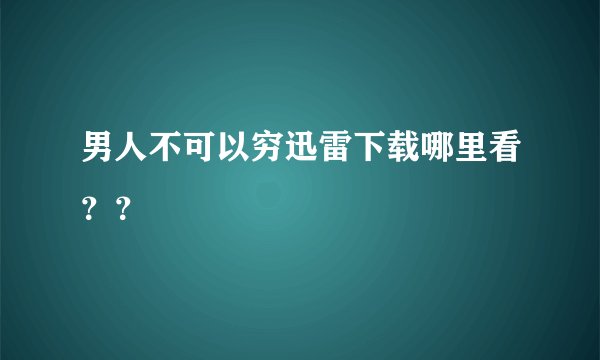 男人不可以穷迅雷下载哪里看？？