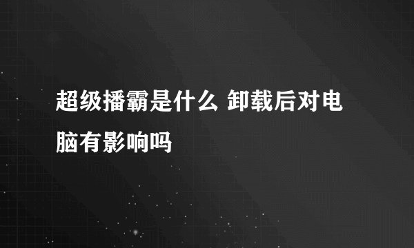 超级播霸是什么 卸载后对电脑有影响吗