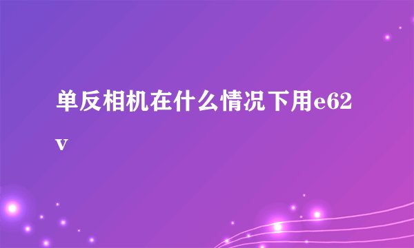 单反相机在什么情况下用e62v