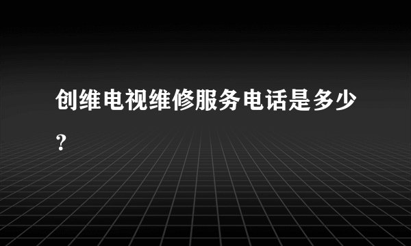 创维电视维修服务电话是多少？
