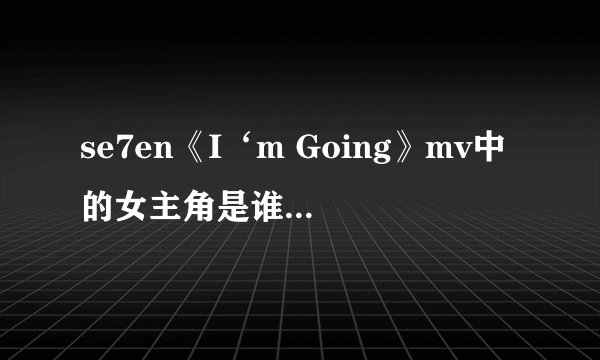 se7en《I‘m Going》mv中的女主角是谁？和se7en是什么关系？ 她的具体资料！