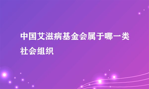 中国艾滋病基金会属于哪一类社会组织