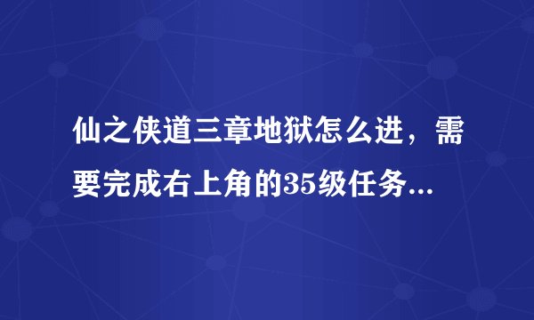 仙之侠道三章地狱怎么进，需要完成右上角的35级任务，我已经打了血海最终boss,但还有两道门不知怎么打开？